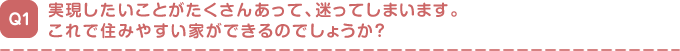 実現したいことがたくさんあって、迷ってしまいます。
これで住みやすい家ができるのでしょうか?