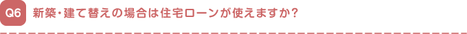 新築・建て替えの場合は住宅ローンが使えますか？