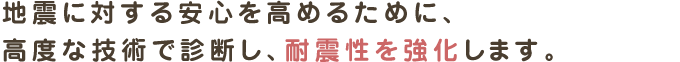 地震に対する安心を高めるために、
高度な技術で診断し、耐震性を強化します。