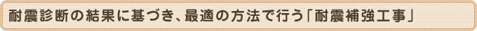 耐震診断の結果に基づき、最適の方法で行う「耐震補強工事」