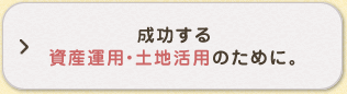 成功する資産運用・土地活用のために。