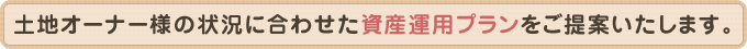 土地オーナー様の状況に合わせた資産運用プランをご提案いたします。