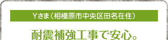 Yさま（相模原市中央区田名在住）
耐震補強工事で安心。