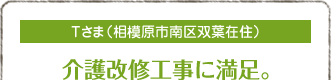 Tさま（相模原市南区双葉在住）
介護改修工事に満足。