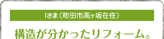 Iさま（町田市高ヶ坂在住）
構造が分かったリフォーム。