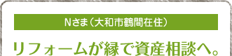 Nさま（大和市鶴間在住）
リフォームが縁で資産相談へ。