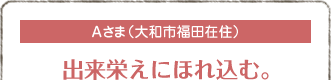 Aさま（大和市福田在住）
出来栄えにほれ込む。