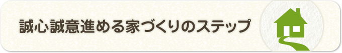 誠心誠意進める家づくりのステップ