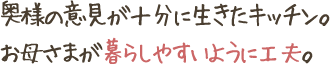 奥様の意見が十分に生きたキッチン。
お母さまが暮らしやすいように工夫。